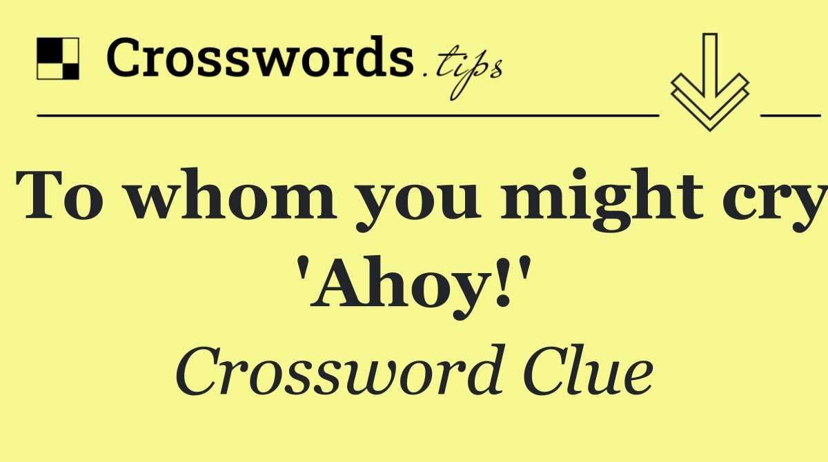 To whom you might cry 'Ahoy!'