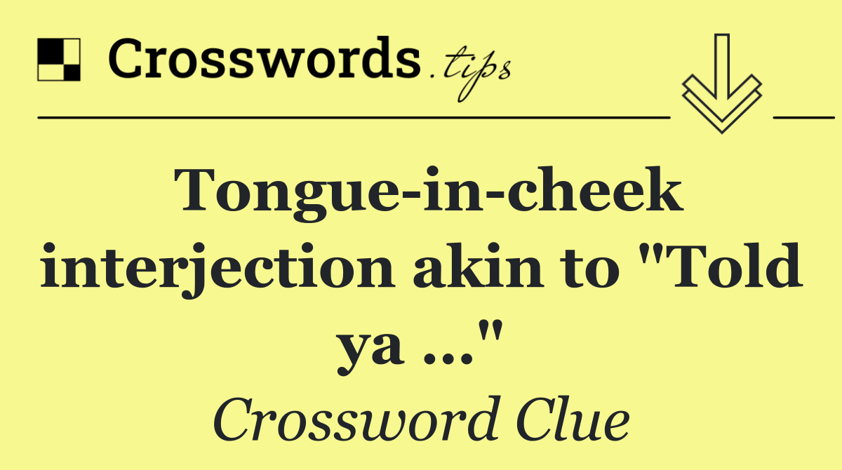 Tongue in cheek interjection akin to "Told ya …"