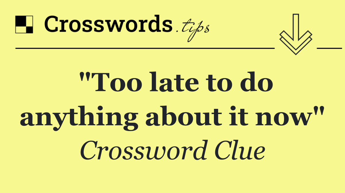 "Too late to do anything about it now"