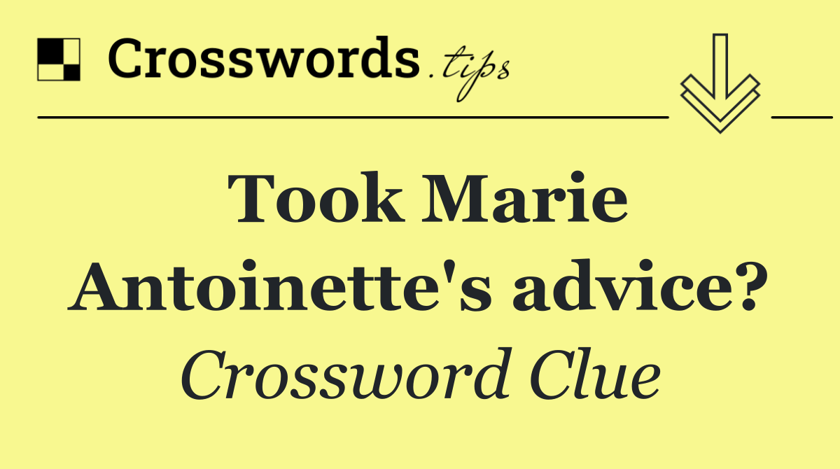Took Marie Antoinette's advice?