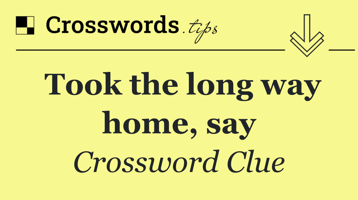 Took the long way home, say