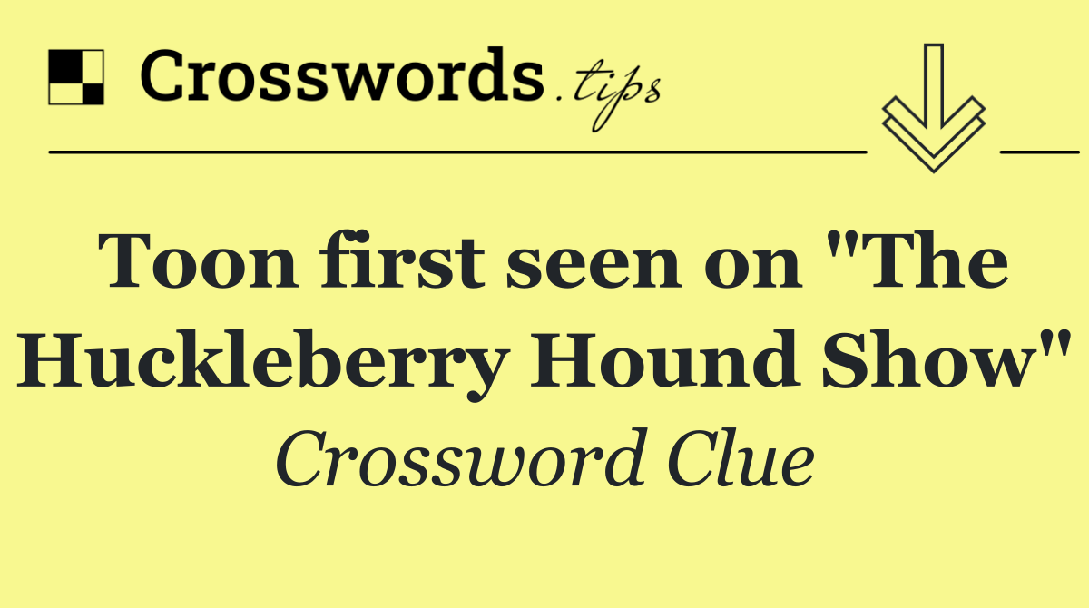 Toon first seen on "The Huckleberry Hound Show"
