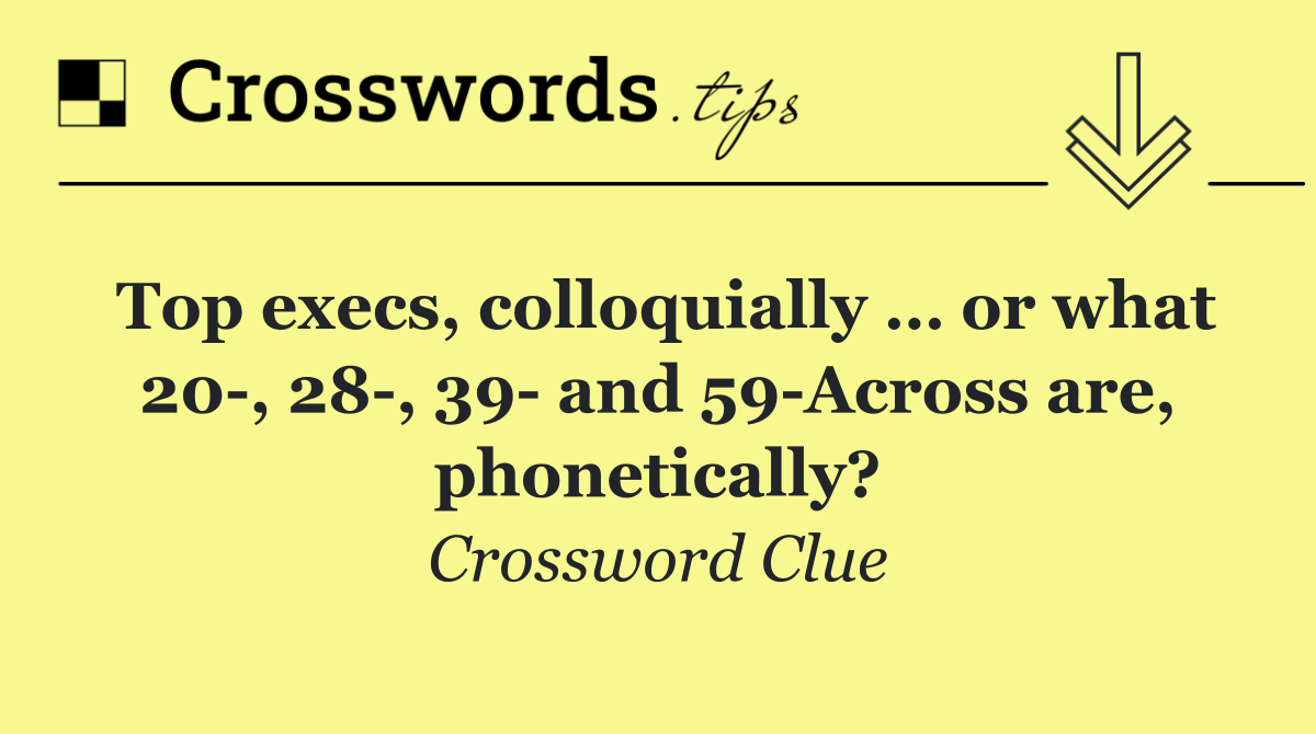 Top execs, colloquially … or what 20 , 28 , 39  and 59 Across are, phonetically?