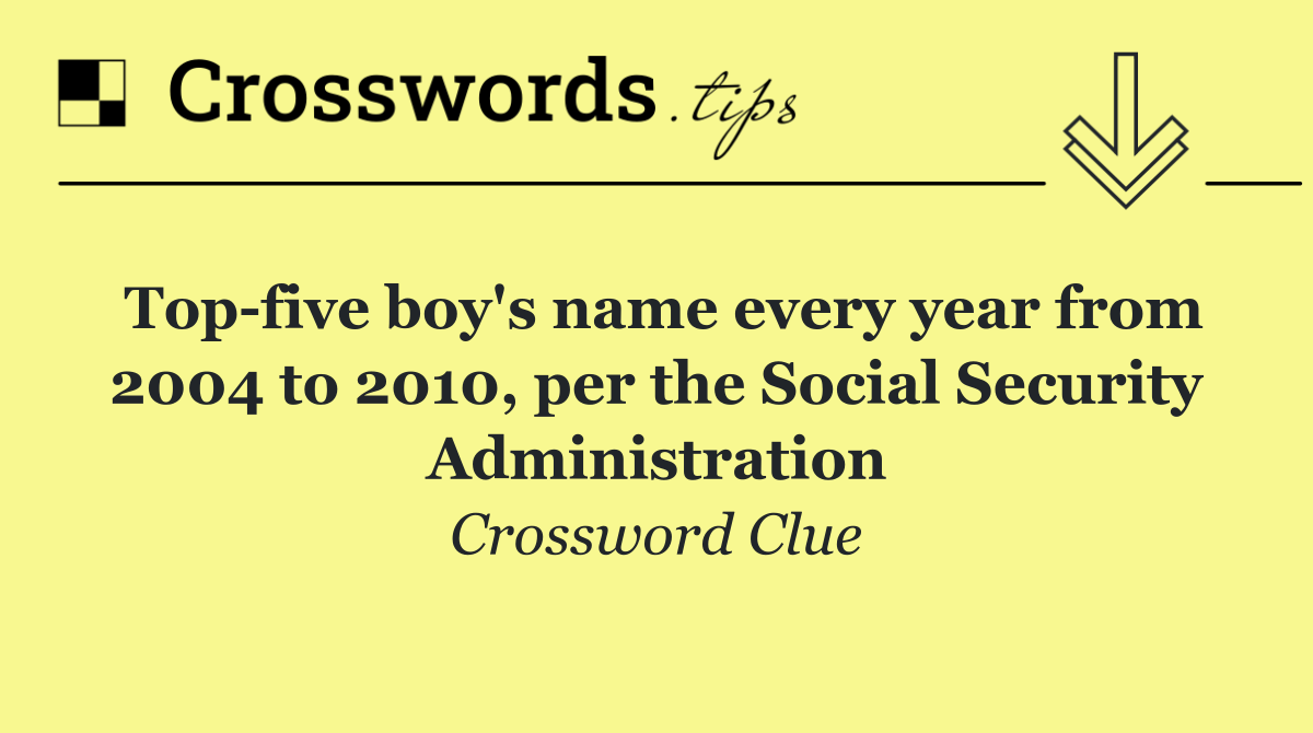 Top five boy's name every year from 2004 to 2010, per the Social Security Administration