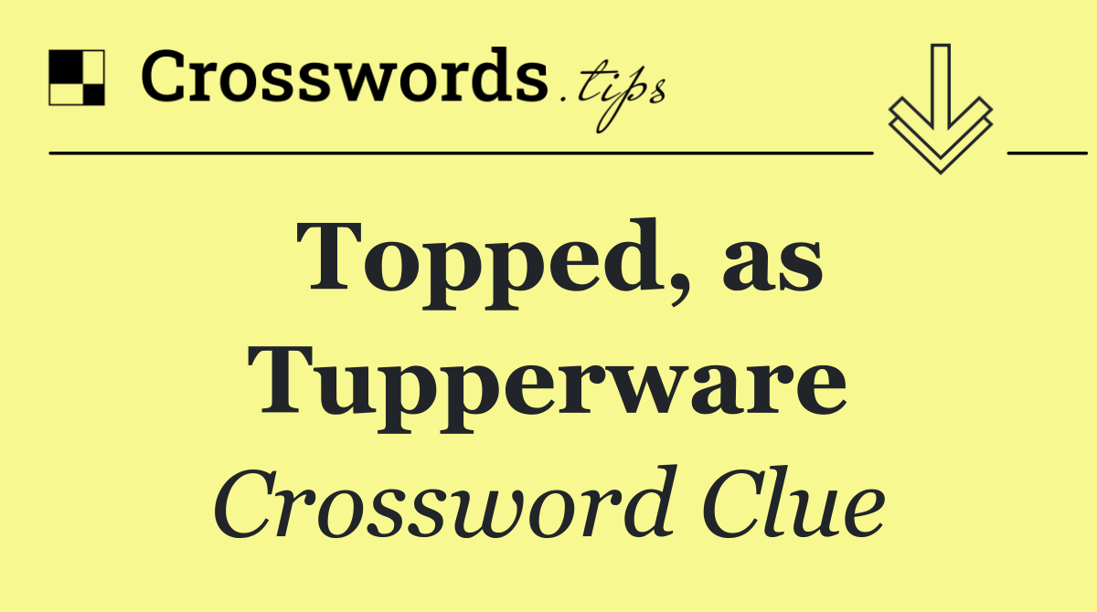 Topped, as Tupperware