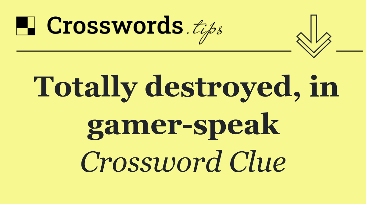 Totally destroyed, in gamer speak