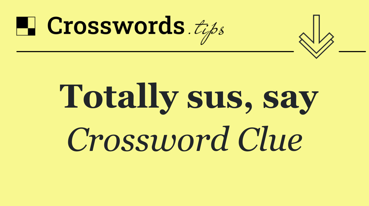 Totally sus, say