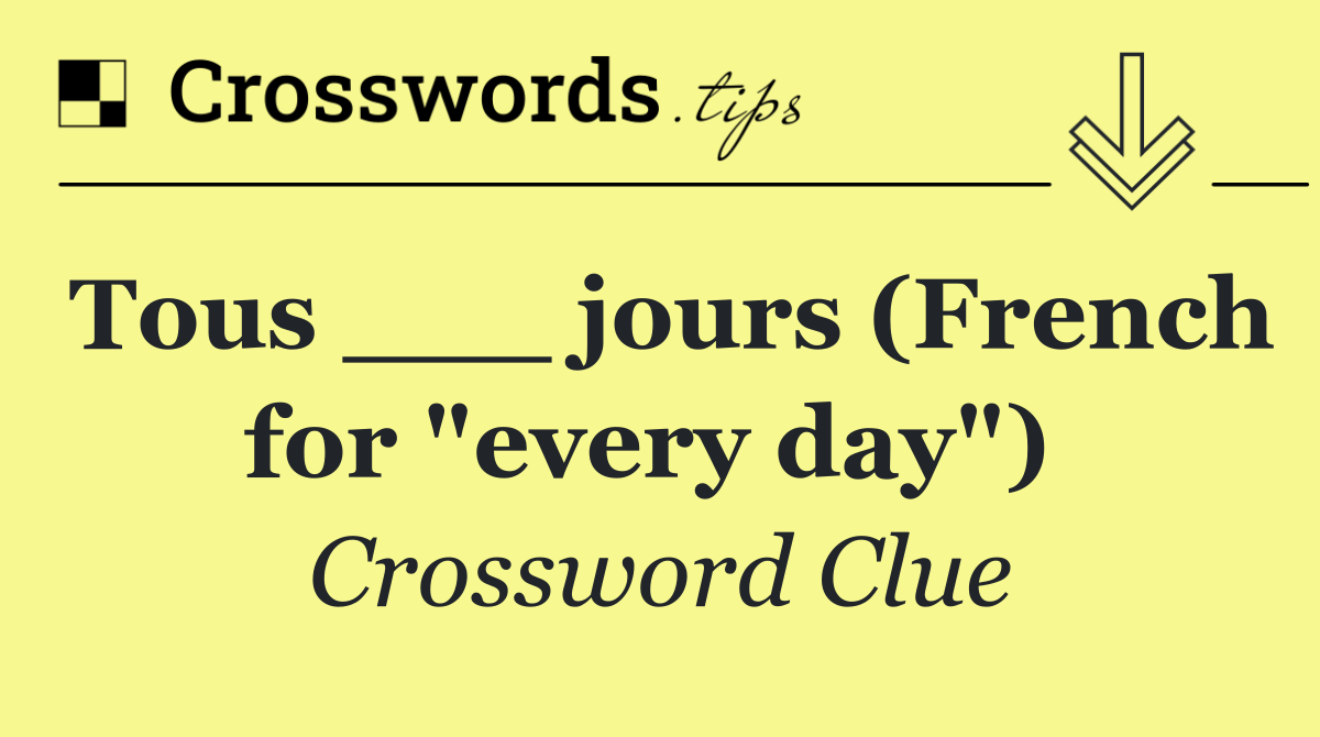 Tous ___ jours (French for "every day") 