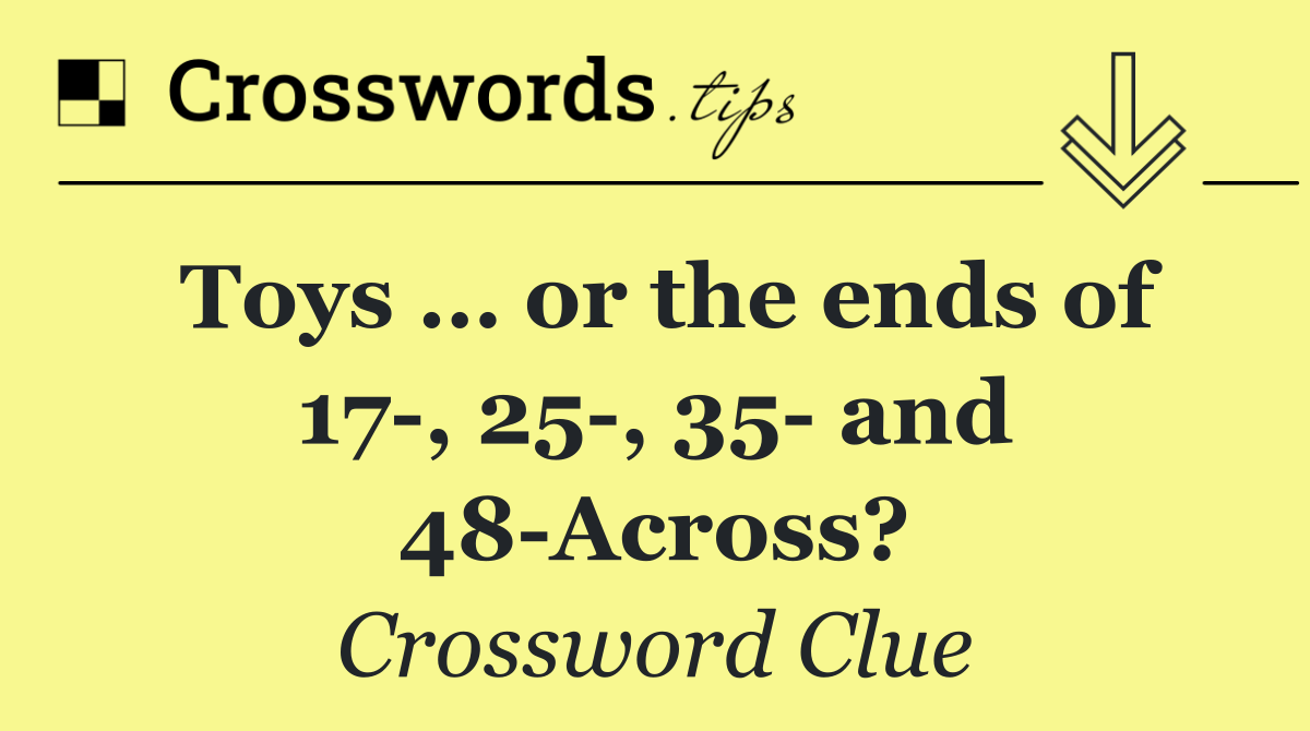 Toys … or the ends of 17 , 25 , 35  and 48 Across?