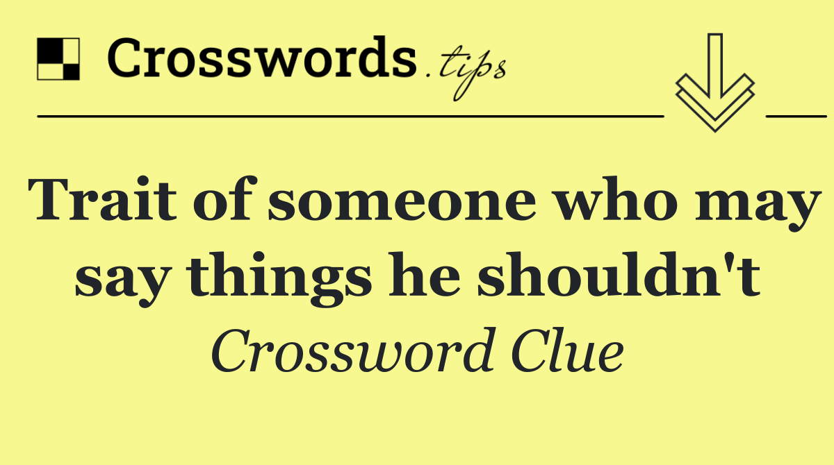 Trait of someone who may say things he shouldn't