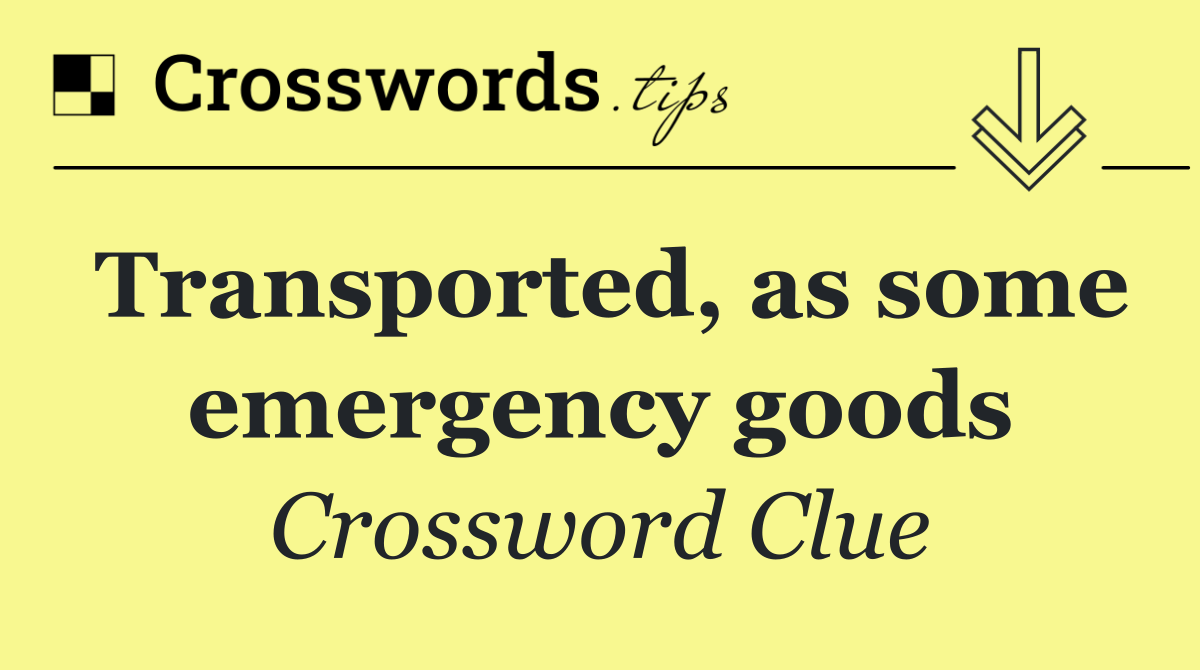 Transported, as some emergency goods