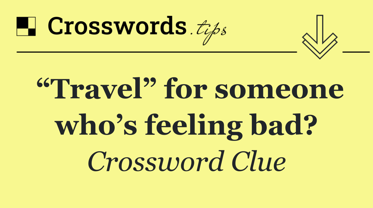 “Travel” for someone who’s feeling bad?