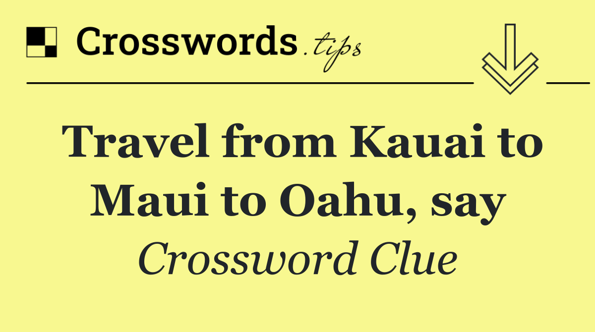 Travel from Kauai to Maui to Oahu, say