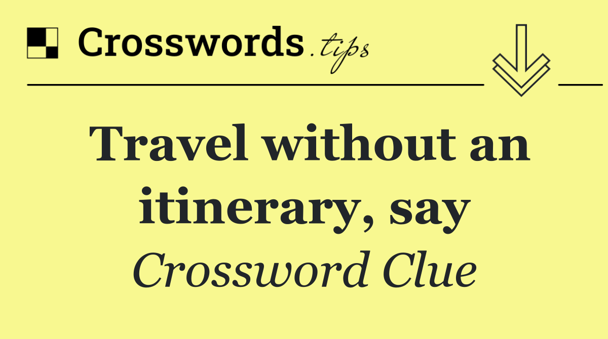 Travel without an itinerary, say