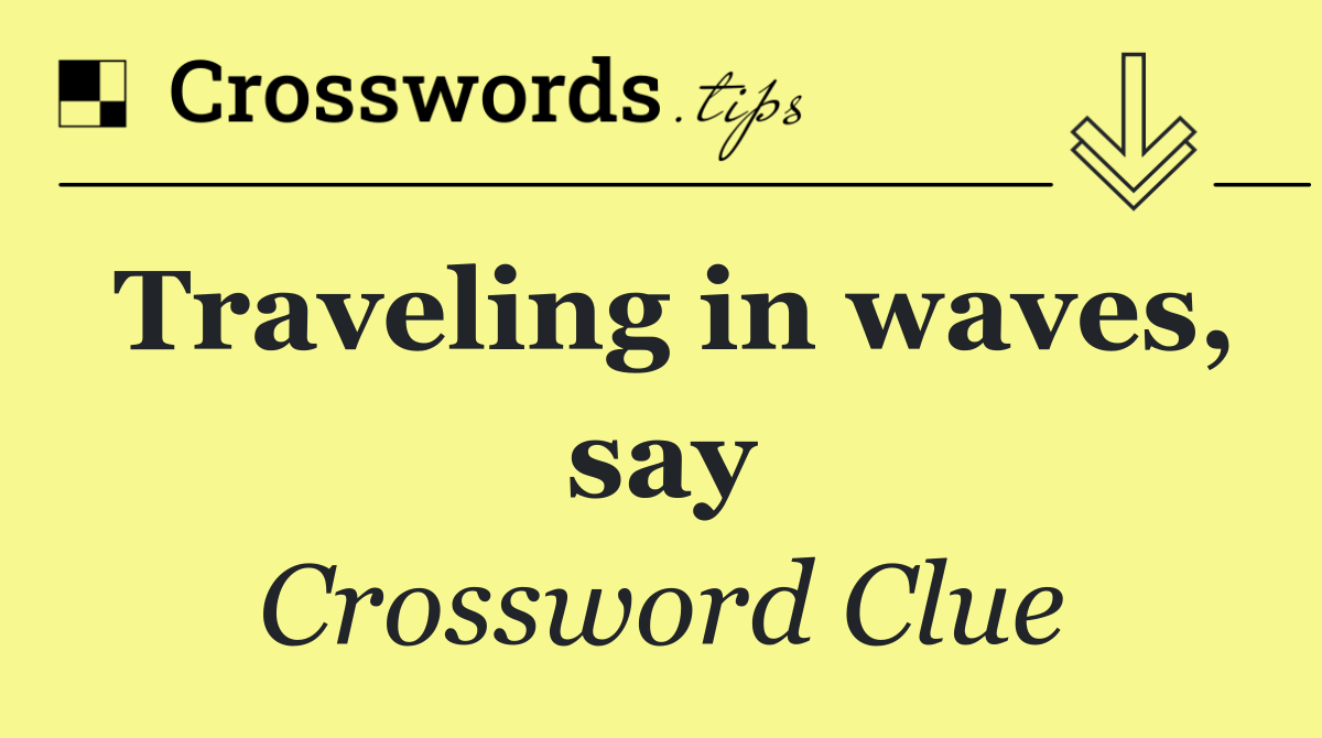 Traveling in waves, say