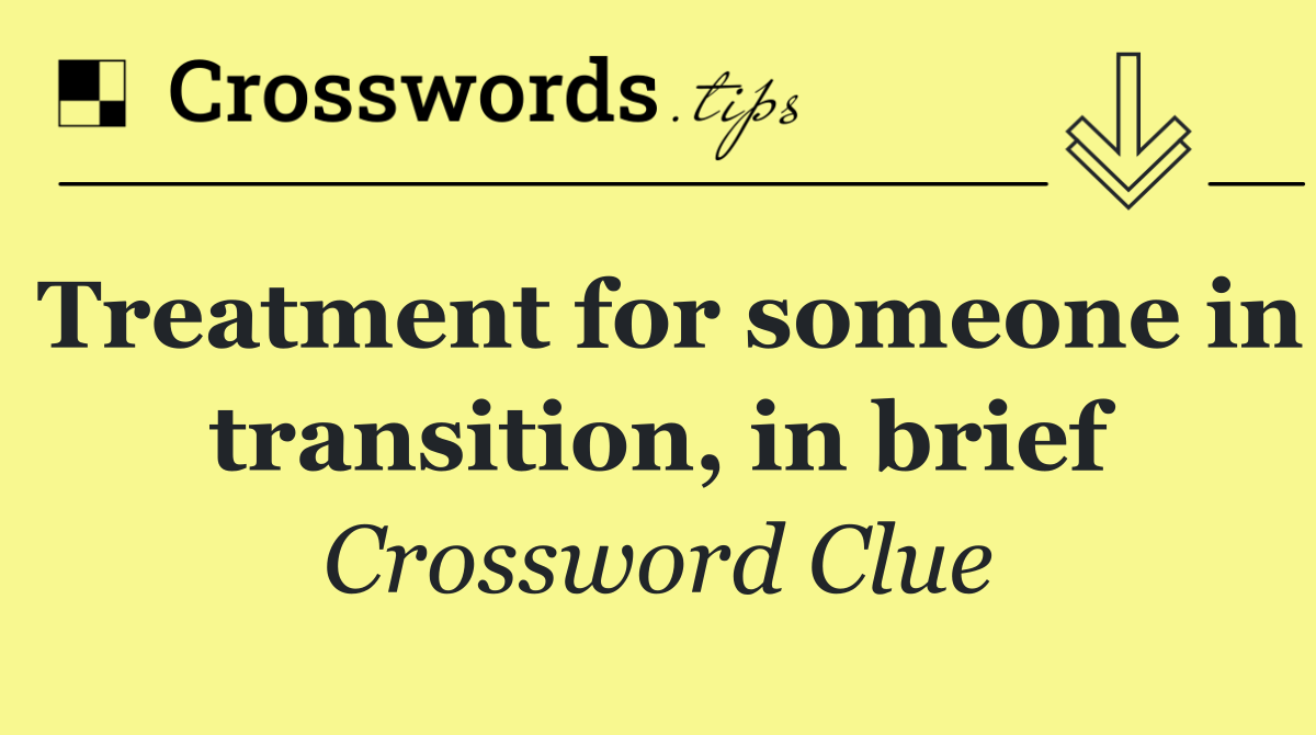 Treatment for someone in transition, in brief