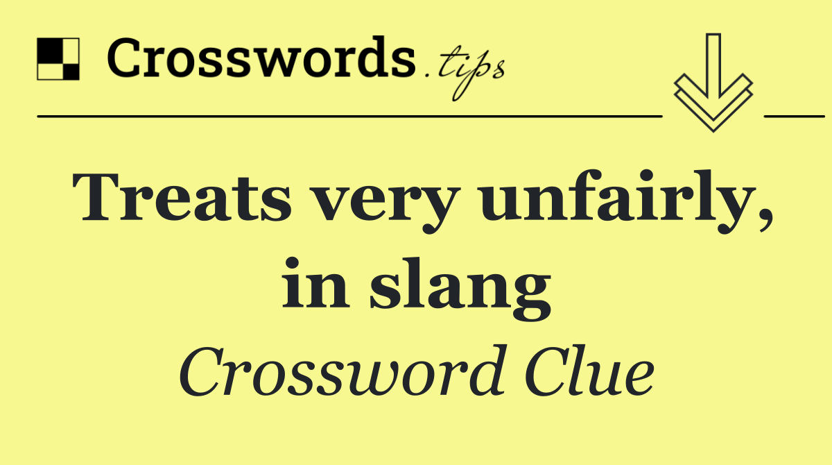 Treats very unfairly, in slang