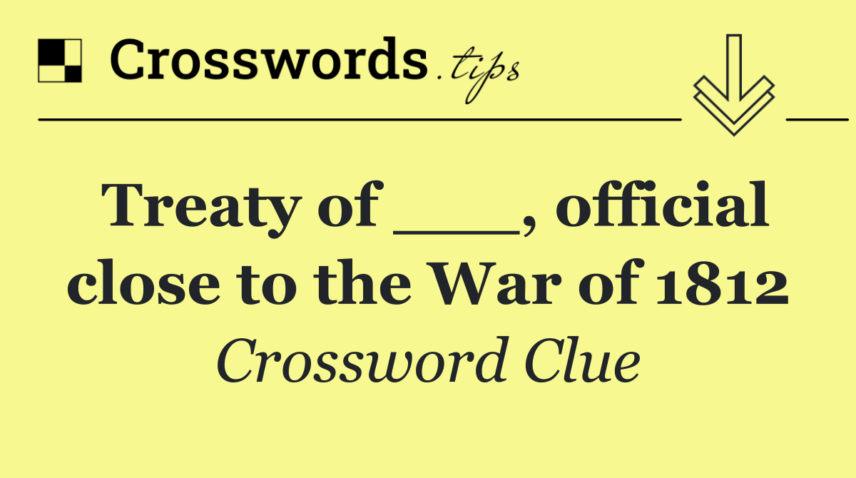 Treaty of ___, official close to the War of 1812