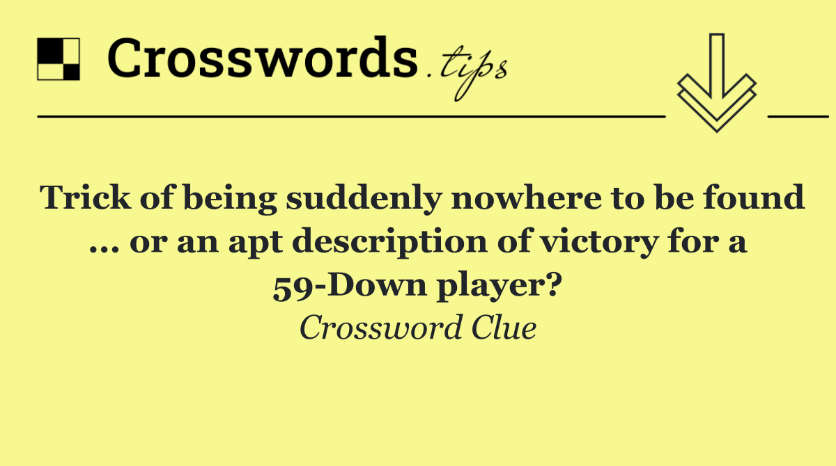 Trick of being suddenly nowhere to be found ... or an apt description of victory for a 59 Down player?