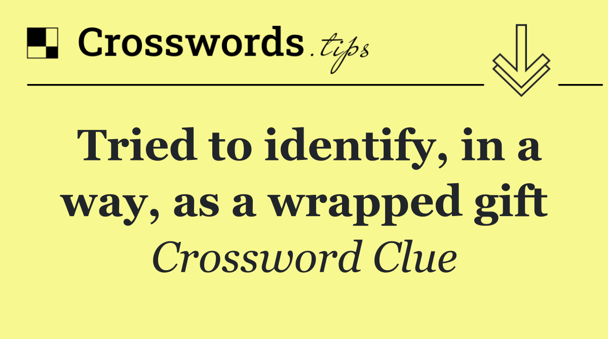 Tried to identify, in a way, as a wrapped gift
