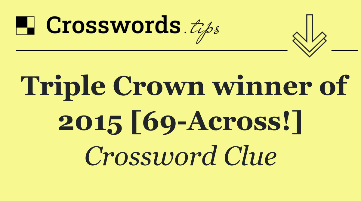 Triple Crown winner of 2015 [69 Across!]
