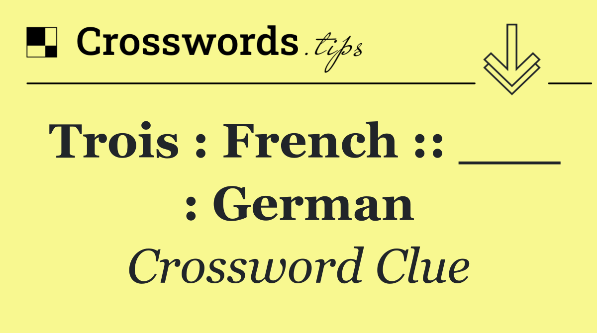 Trois : French :: ___ : German