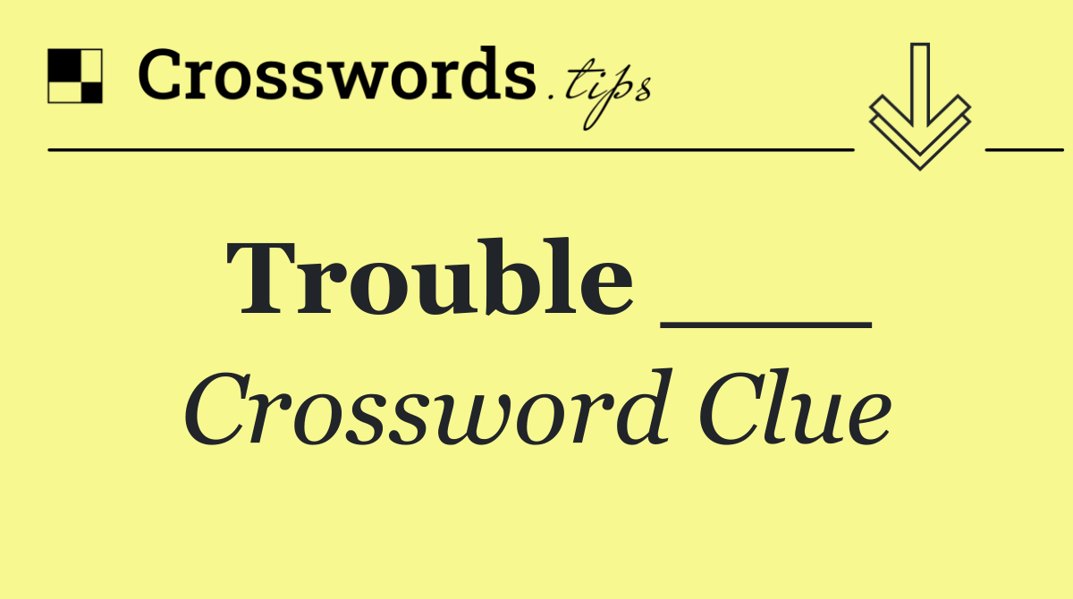 Trouble ___
