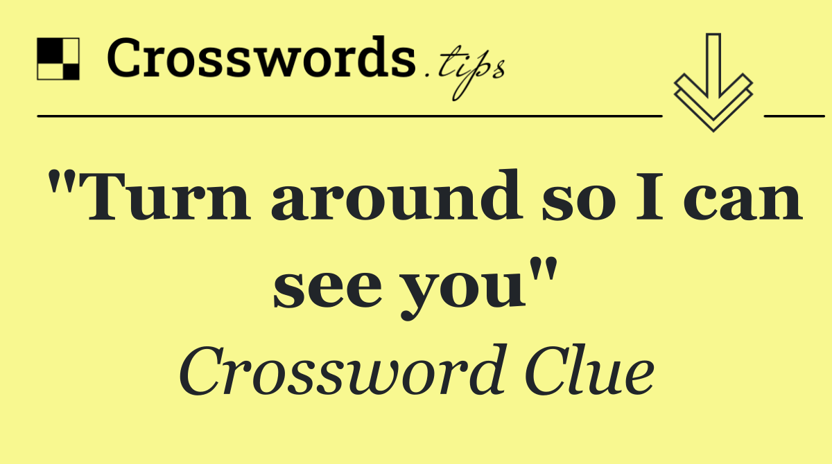 "Turn around so I can see you"