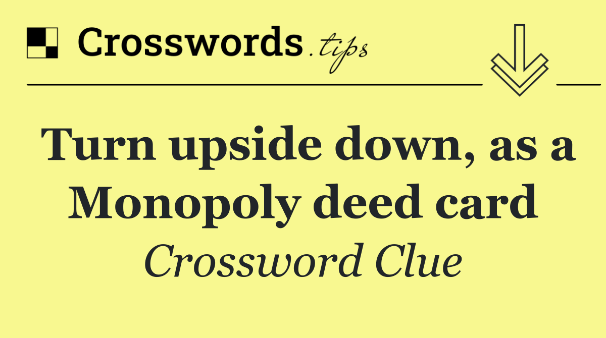 Turn upside down, as a Monopoly deed card