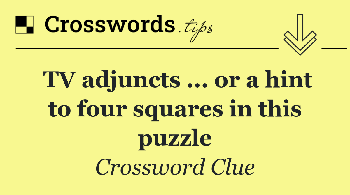 TV adjuncts ... or a hint to four squares in this puzzle