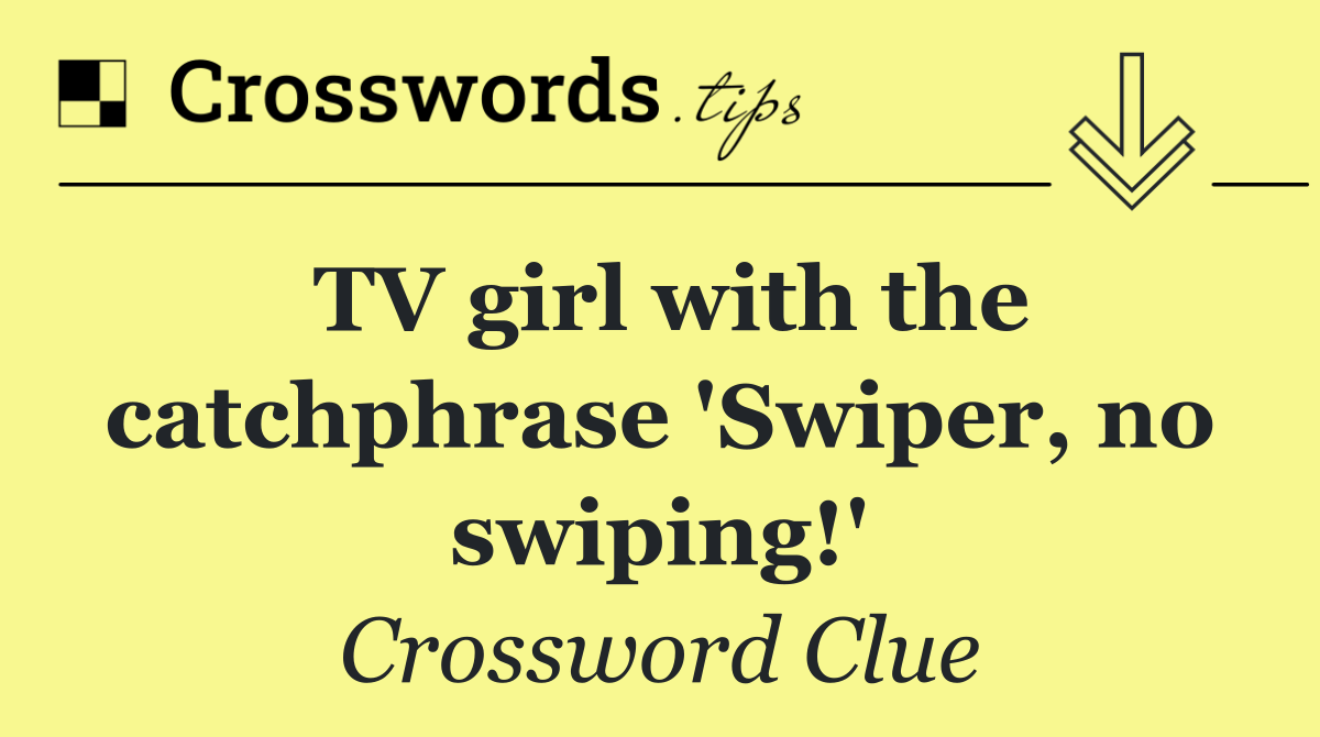 TV girl with the catchphrase 'Swiper, no swiping!'