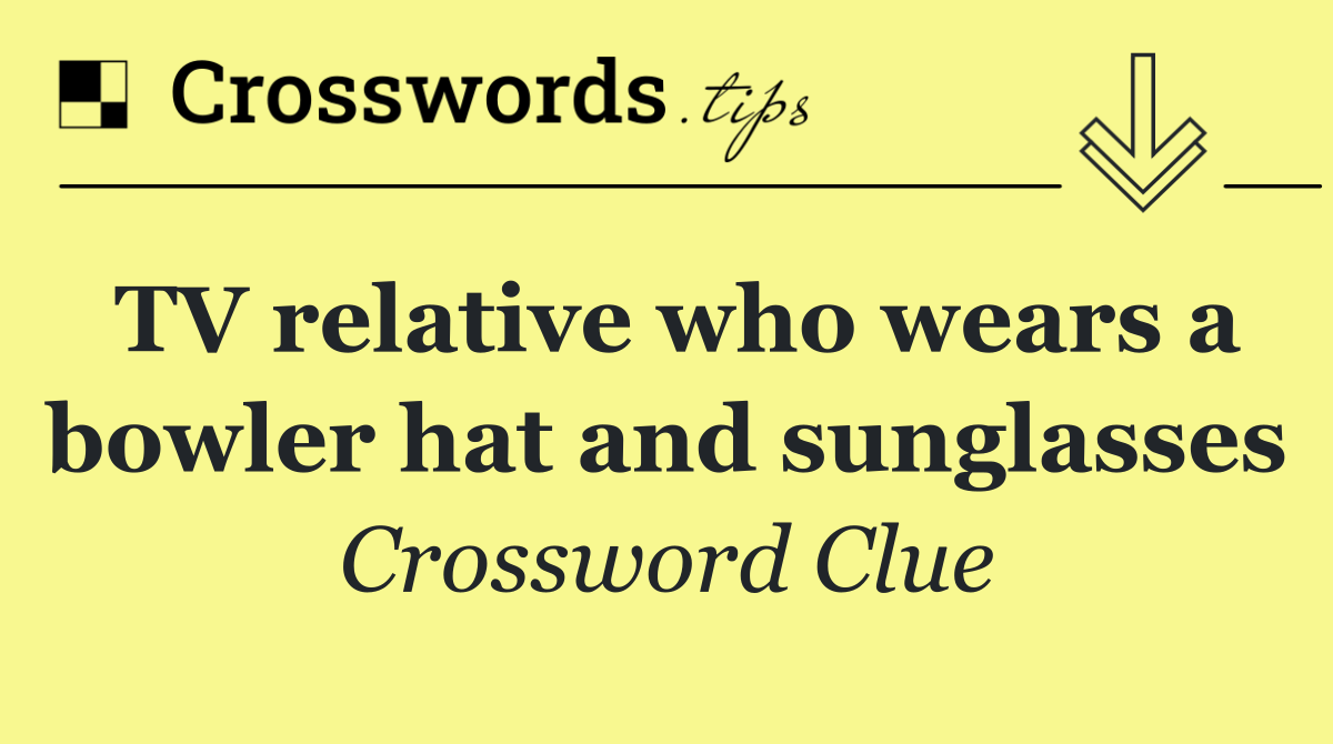 TV relative who wears a bowler hat and sunglasses