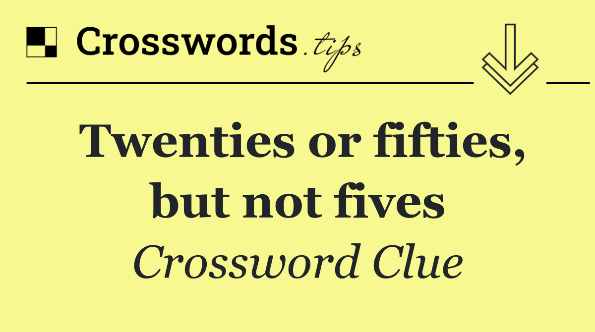 Twenties or fifties, but not fives