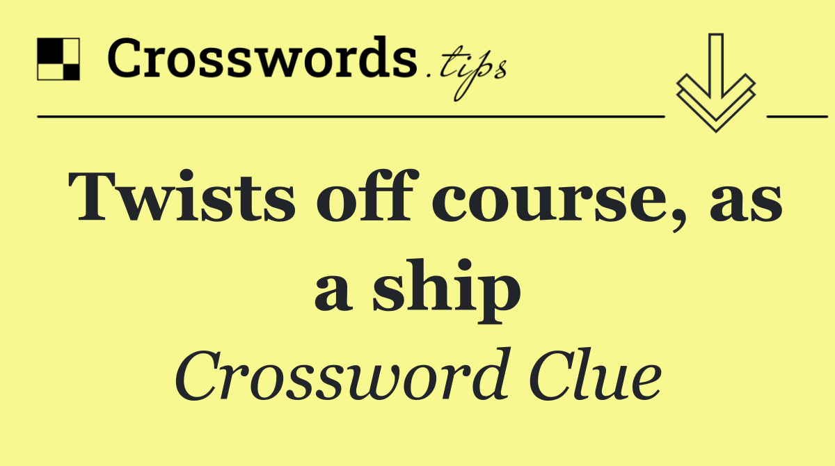 Twists off course, as a ship