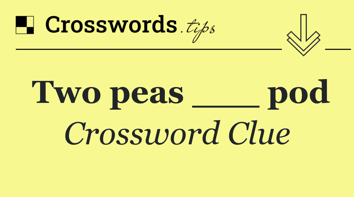 Two peas ___ pod