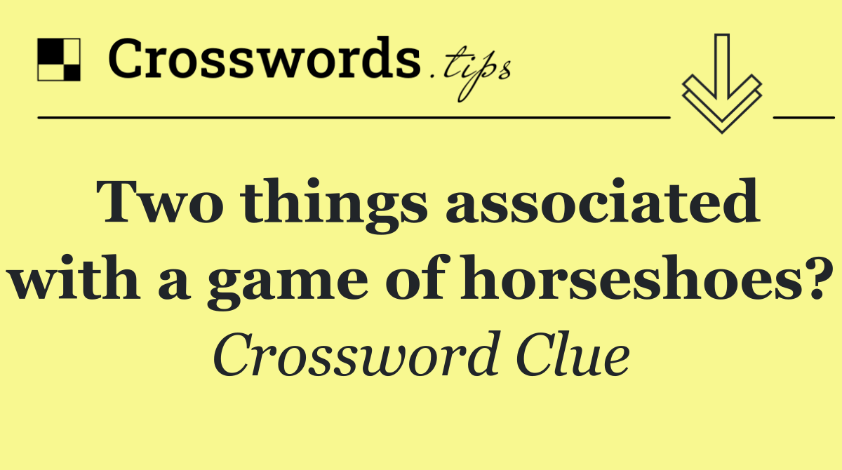 Two things associated with a game of horseshoes?