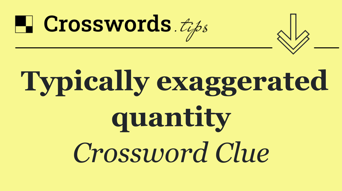 Typically exaggerated quantity