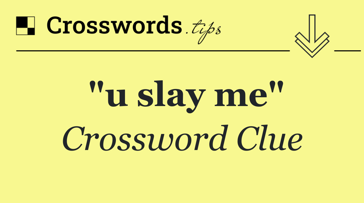 "u slay me"