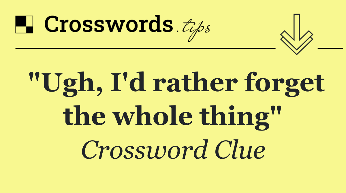 "Ugh, I'd rather forget the whole thing"