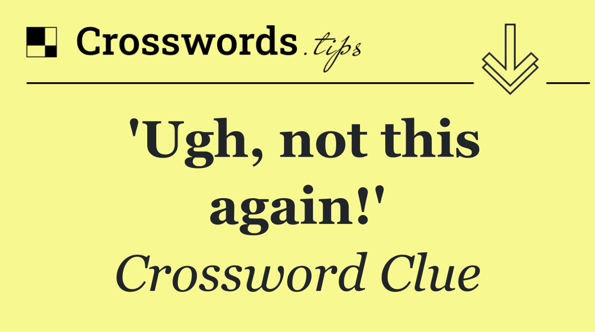 'Ugh, not this again!'