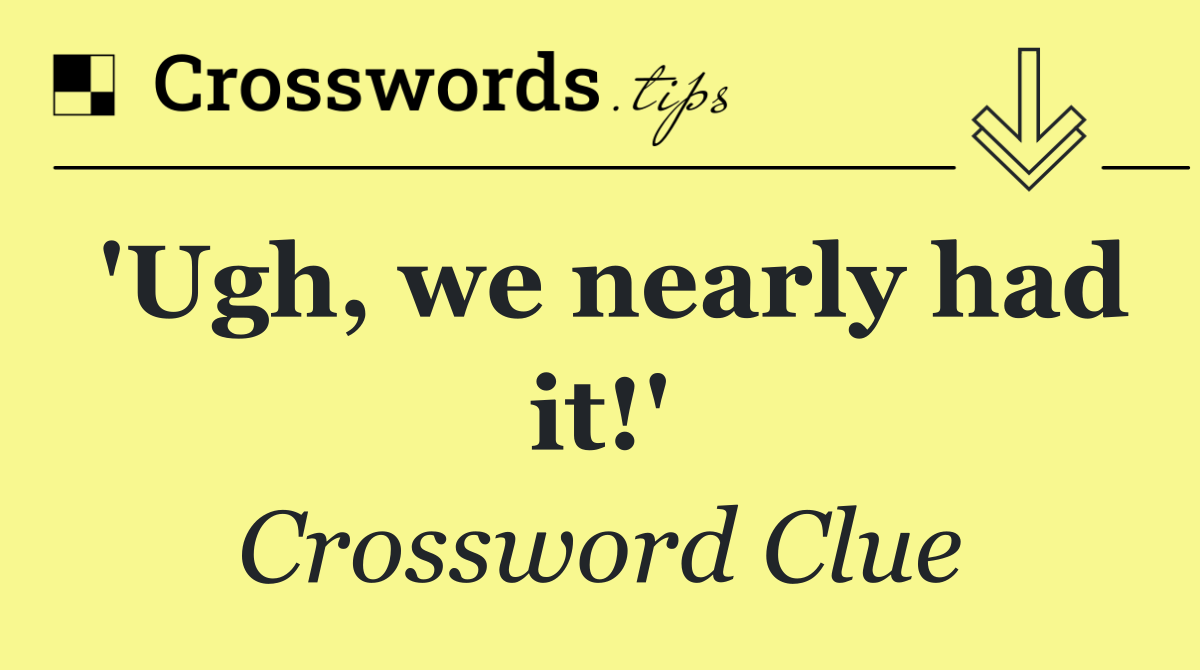 'Ugh, we nearly had it!'