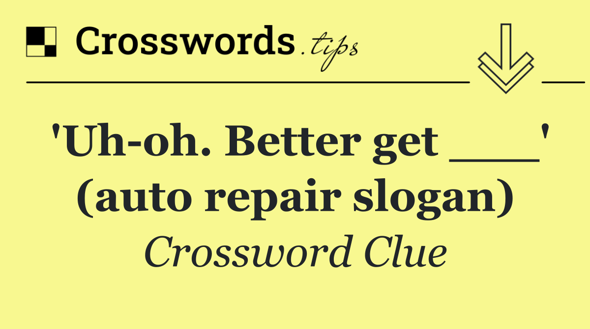 'Uh oh. Better get ___' (auto repair slogan)