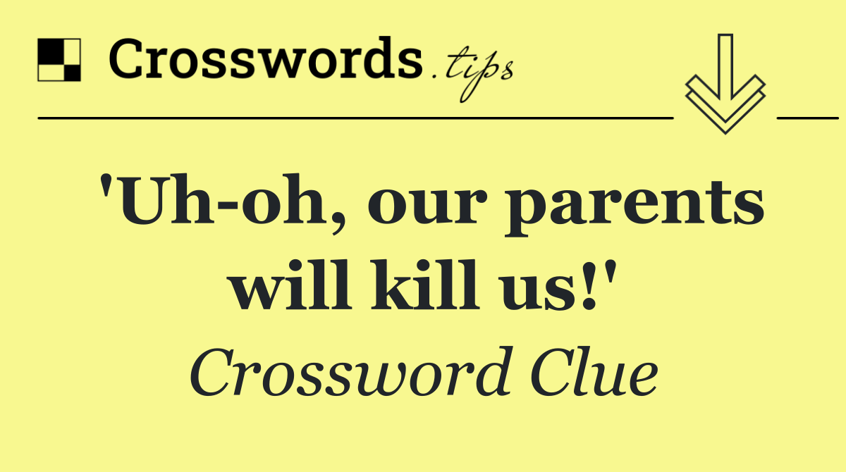 'Uh oh, our parents will kill us!'