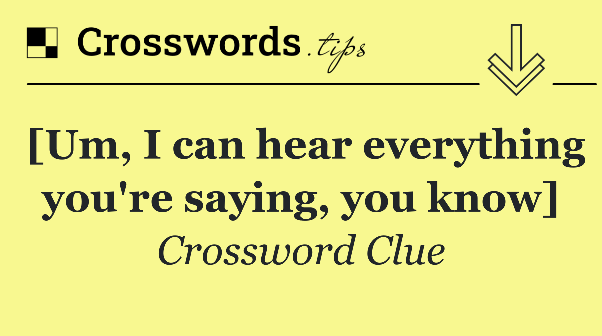 [Um, I can hear everything you're saying, you know]