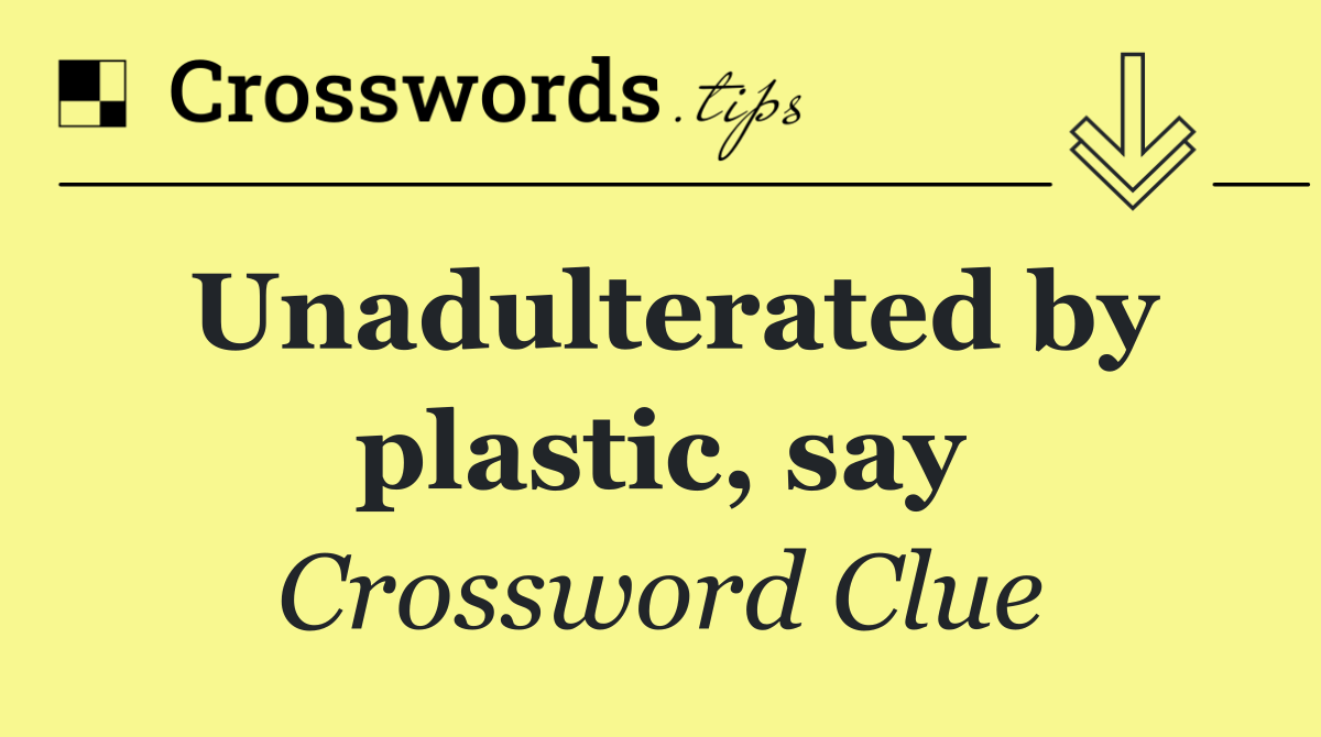 Unadulterated by plastic, say