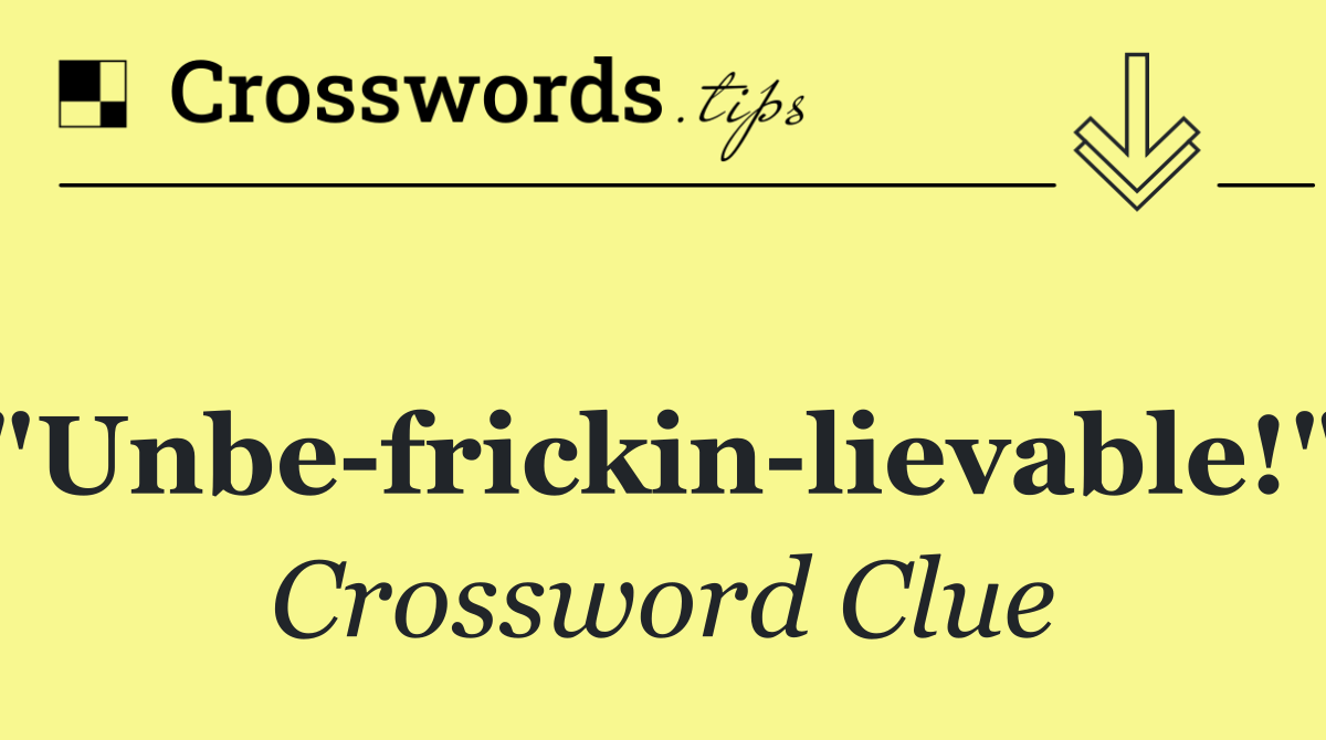 ["Unbe frickin lievable!"]