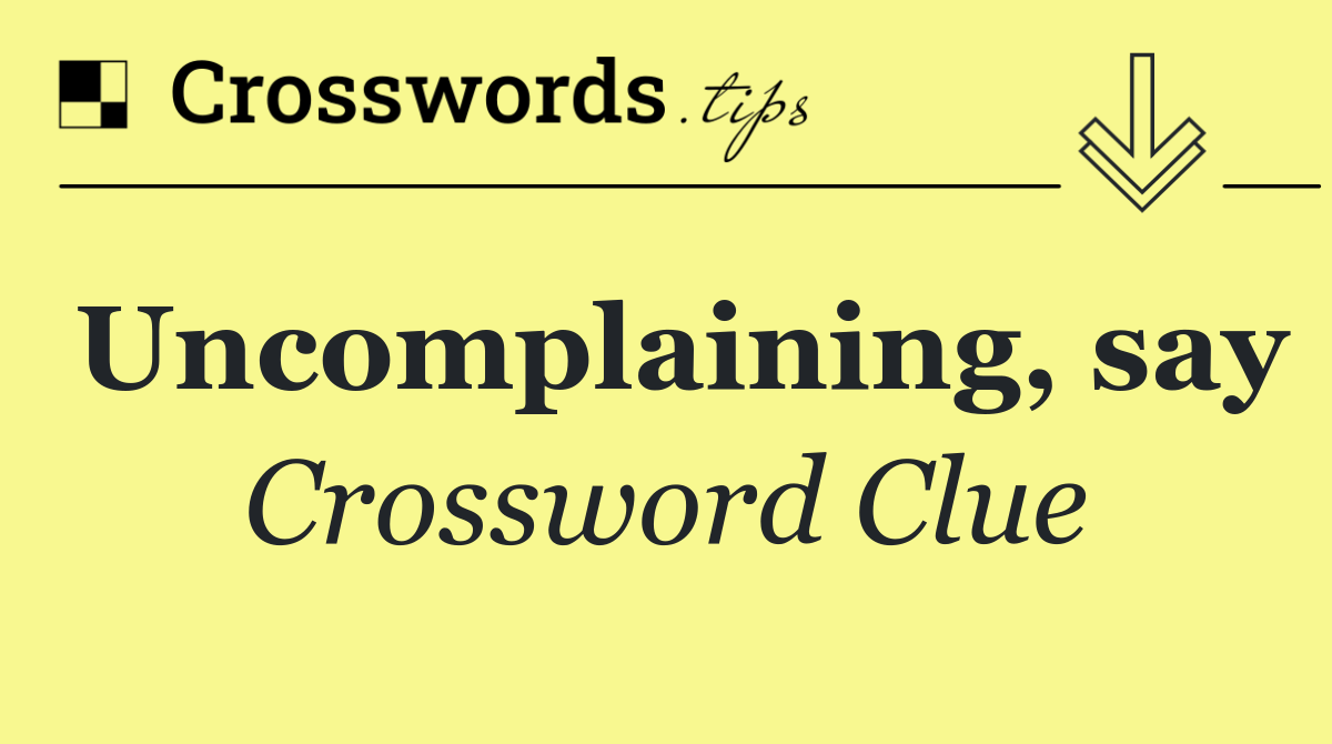 Uncomplaining, say