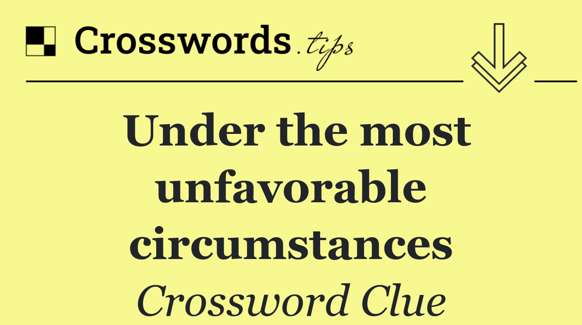 Under the most unfavorable circumstances