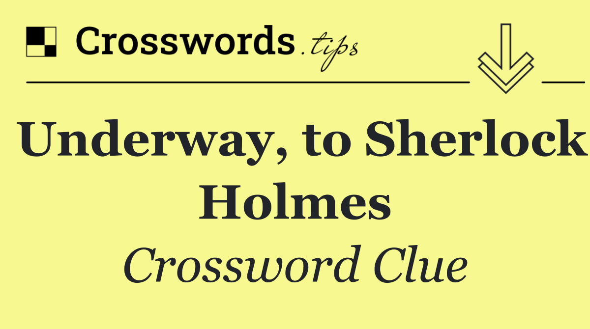 Underway, to Sherlock Holmes