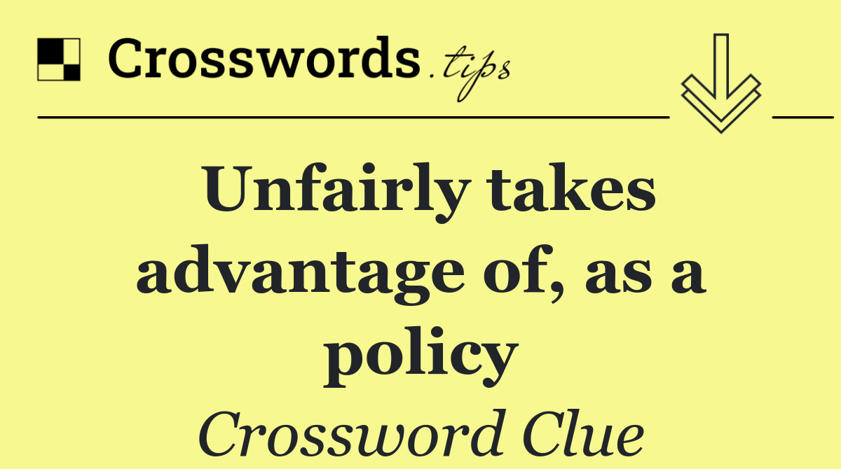 Unfairly takes advantage of, as a policy